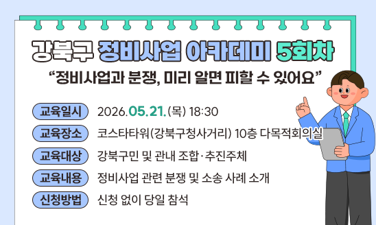 강북구 정비사업 아카데미(5회차)
&ldquo;정비사업과 분쟁, 미리 알면 피할 수 있어요&rdquo;

○ 교육개요
  - 교육일시: 2026.05.21.(목) 18:30
  - 교육장소: 코스타타워(강북구청사거리) 10층 다목적회의실
  - 교육대상: 강북구민 및 관내 조합&middot;추진주체
  - 교육내용: 정비사업 관련 분쟁 및 소송 사례 소개
○ 신청방법: 신청 없이 당일 참석