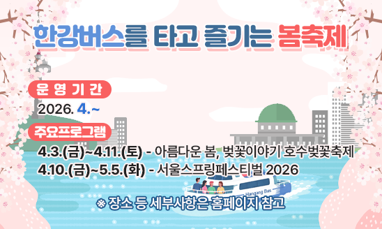 
○ 행 사 명: 한강버스를 타고 즐기는 봄축제
○ 운영기간: 2026. 4.~
○ 주요프로그램
 - 4.3.(금)~4.11.(토) 아름다운 봄, 벚꽃이야기 호수벚꽃축제
 - 4.10.(금)~5.5.(화) 서울스프링페스티벌 2026

 ※ 장소 등 세부사항은 홈페이지 참고  
