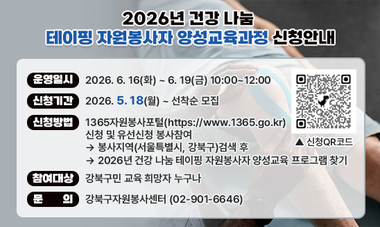 ○ 운영일시: 2026. 6. 16(화) ~ 6. 19(금) 10:00~12:00
○ 신청기간: 2026. 5. 18(월) ~ 선착순 모집
○ 신청방법: 1365자원봉사포털(https://www.1365.go.kr)신청 및 유선신청
               봉사참여-->봉사지역(서울특별시, 강북구)검색 후               -->2026년 건강 나눔 테이핑 자원봉사자 양성교육 프로그램 찾기
○ 참여대상: 강북구민 교육 희망자 누구나
○ 문의: 강북구자원봉사센터 (02-901-6646)