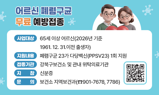 ○ 사업대상 : 65세 이상 어르신(2026년 기준 1961. 12. 31.이전 출생자)
○ 지원내용 : 폐렴구균 23가 다당백신(PPSV23) 1회 지원
○ 접종기관 : 강북구보건소 및 관내 위탁의료기관
○ 지    참 : 신분증
○ 문    의 : 보건소 지역보건과(☎901-7678, 7786)