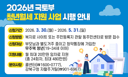 ○ 신청기간: 2026. 3. 30.(월) ~ 2026. 5. 31.(일)
○ 신청방법: 복지로 사이트 또는 주민등록지 관할 동주민센터로 방문 접수
○ 신청대상: 부모님과 별도거주 중이고 청약통장에 가입한 무주택 청년(19~34세 이하)
○ 지원내용: 월 최대 20만원 임차료 지원(총 24회차, 최대 480만원)
○ 문의사항: 콜센터(☎1600-0777), 강북구청 자활주거팀(☎901-6967)