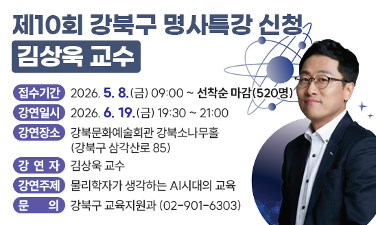 ○ 접수기간: 2026. 5. 8.(금) 09:00 ~ 선착순 마감(520명)
○ 강연일시: 2026. 6. 19.(금) 19:30 ~ 21:00
○ 강연장소: 강북문화예술회관 강북소나무홀(강북구 삼각산로 85)
○ 강 연 자: 김상욱 교수
○ 강연주제: 물리학자가 생각하는 AI시대의 교육
○ 문    의: 강북구 교육지원과 (02-901-6303)