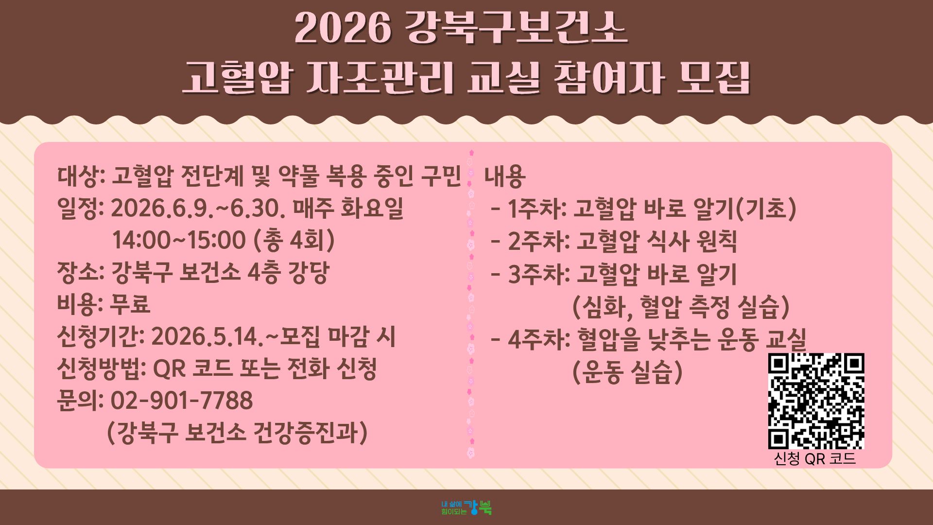 고혈압 자조관리 교실 참여자 모집
대상: 고혈압 전단계 및 약물 복용 중인 구민
일정: 2026. 6. 9. ~ 6. 30. 매주 화요일 14:00 ~ 15:00 (총 4회)
장소: 강북구보건소 4층 강당
내용: 고혈압 질환, 영양, 운동 교육
신청 방법: QR 코드 또는 전화 신청(26.5.14.~ 모집 마감 시까지)
문의: 강북구보건소 건강증진과(☎02-901-7788)