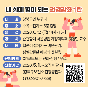 ○ 대상: 강북구민 누구나
○ 장소: 수유보건지소 5층 강당
○ 일정: 2026. 6. 12. (금) 14시~15시
○ 강사: 순천향대 서울병원 가정의학과 지영민 교수
○ 내용: 혈관이 젊어지는 비만관리: 심혈관질환 예방의 첫걸음
○ 신청방법: QR코드 또는 전화 신청 / 무료
○ 신청기간: 2026. 5. 1. ~ 모집 마감 시 
(강북구보건소 건강증진과 ☎ 02-901-7788)