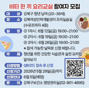 ○ 대상 : 강북구 청년 남여 (20~39세)
  ○ 장소 : 강북여성인력개발센터 조리실습실(수유프라자 4층)
  ○ 일정
    - 1차시 : 6월 12일(금) 19:00~21:00
    - 2차시 : 6월 19일(금) 19:00~21:00
    - 3차시 : 6월 26일(금) 19:00~21:00
    ※ 위 일정 중 참석 가능한 날짜로 신청 바랍니다.
    ※ 2순위와 3순위를 설정 시 선정 확률이 올라갑니다.
  ○ 주제 : 청년을 위한 건강한 식습관과 실천 요리법 알아보기  
  ○ 신청방법 : QR코드 접속 후 신청
  ○ 신청기간 : 2026년 5월 29일(금)까지
  ○ 선정안내 : 6월 5일(예정)
  ○ 문의 : 강북구보건소 영양관리실(02-901-4890)