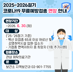 ○ 연장기간 ~2026. 6. 30.(화)
○ 대    상 (&lsquo;25-&rsquo;26절기 기준)
  - 백신 미접종 65세 이상 어르신 및 감염취약시설 입원&middot;입소자
  - 기접종 면역저하자 중 희망자(1회 추가지원)
○ 접종장소 관내 위탁의료기관
○ 문    의 보건소 지역보건과 02-901-7755

