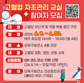 고혈압 자조관리 교실 참여자 모집
대상: 고혈압 전단계 및 약물 복용 중인 구민
일정: 2026. 6. 9. ~ 6. 30. 매주 화요일 14:00 ~ 15:00 (총 4회)
장소: 강북구보건소 4층 강당
내용: 고혈압 질환, 영양, 운동 교육
신청 방법: QR 코드 또는 전화 신청(26.5.14.~ 모집 마감 시까지)
문의: 강북구보건소 건강증진과(☎02-901-7788)